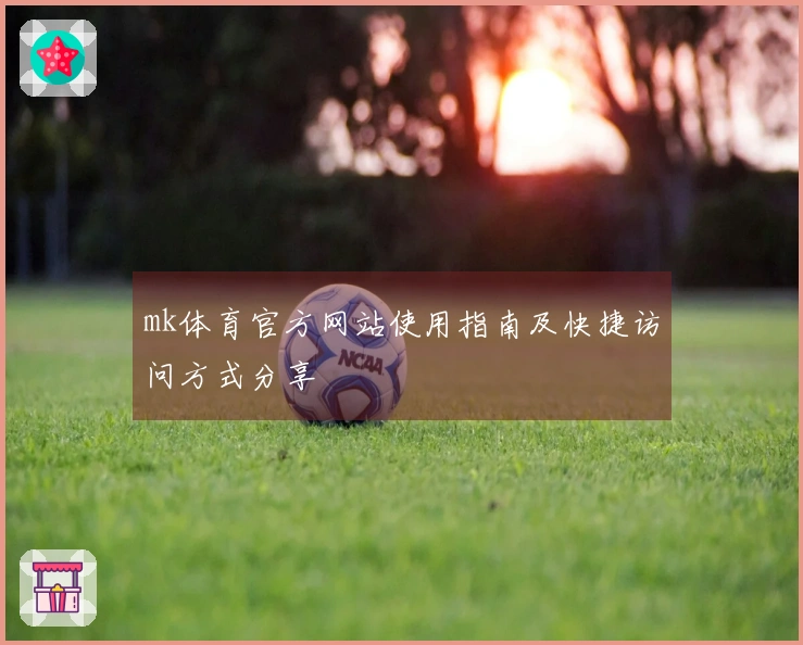 mk体育官方网站使用指南及快捷访问方式分享