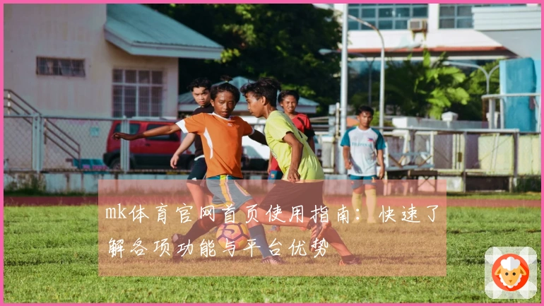 mk体育官网首页使用指南：快速了解各项功能与平台优势