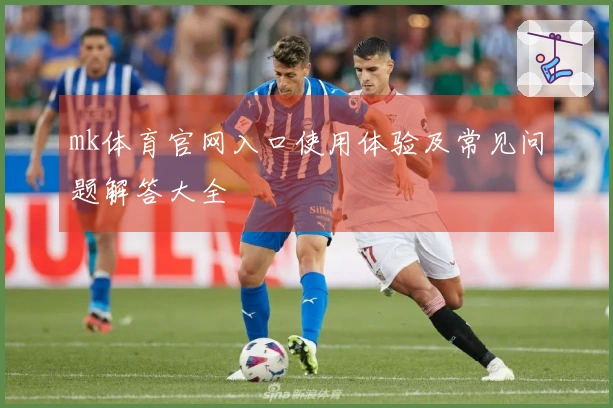 mk体育官网入口使用体验及常见问题解答大全