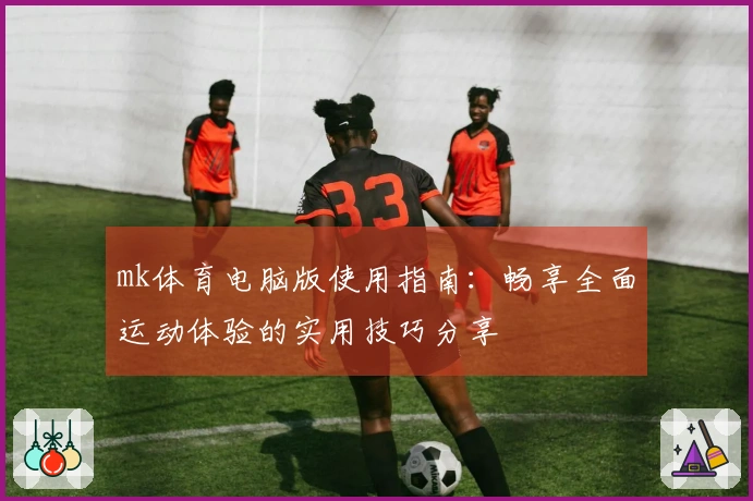 mk体育电脑版使用指南:畅享全面运动体验的实用技巧分享