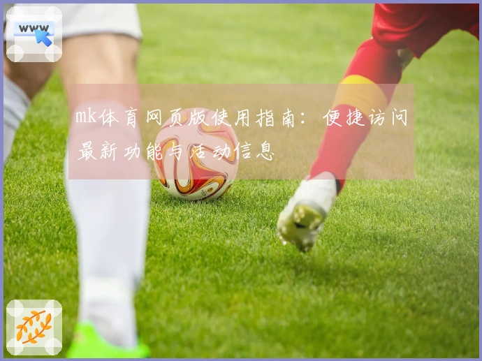 mk体育网页版使用指南：便捷访问最新功能与活动信息