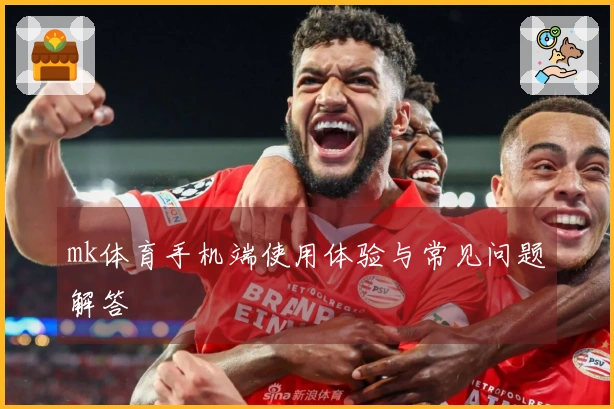 mk体育手机端使用体验与常见问题解答