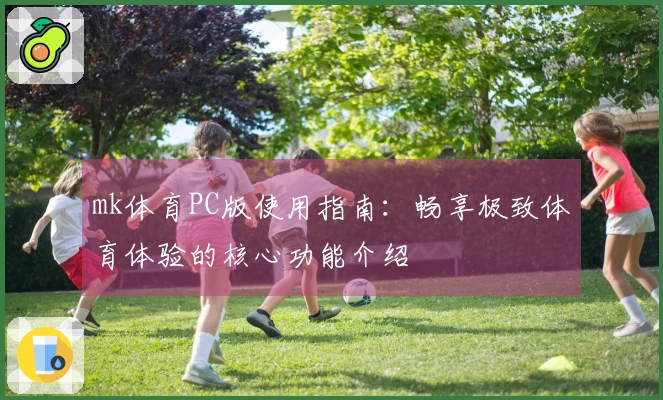 mk体育PC版使用指南：畅享极致体育体验的核心功能介绍
