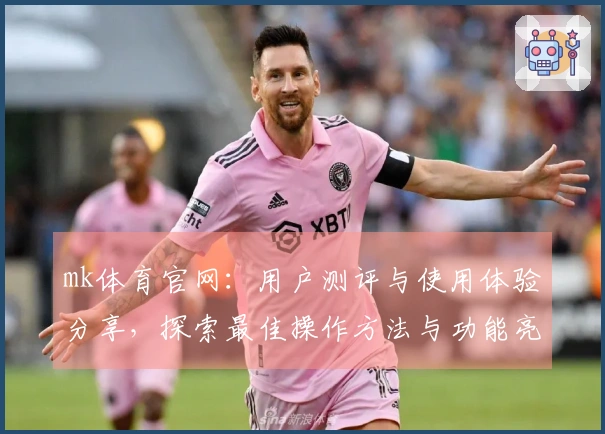 mk体育官网:用户测评与使用体验分享,探索最佳操作方法与功能亮点