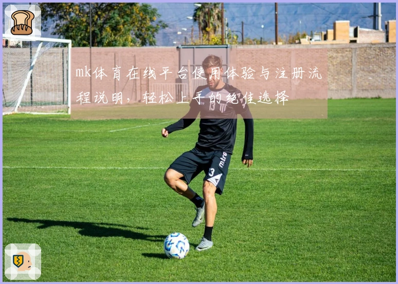 mk体育在线平台使用体验与注册流程说明，轻松上手的绝佳选择