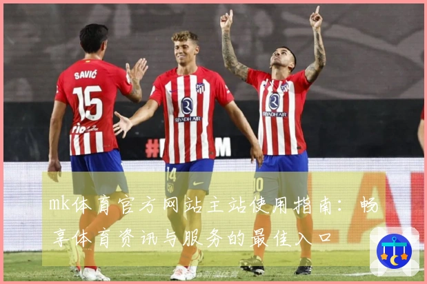 mk体育官方网站主站使用指南：畅享体育资讯与服务的最佳入口