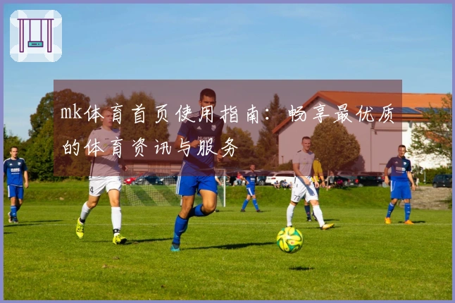 mk体育首页使用指南：畅享最优质的体育资讯与服务