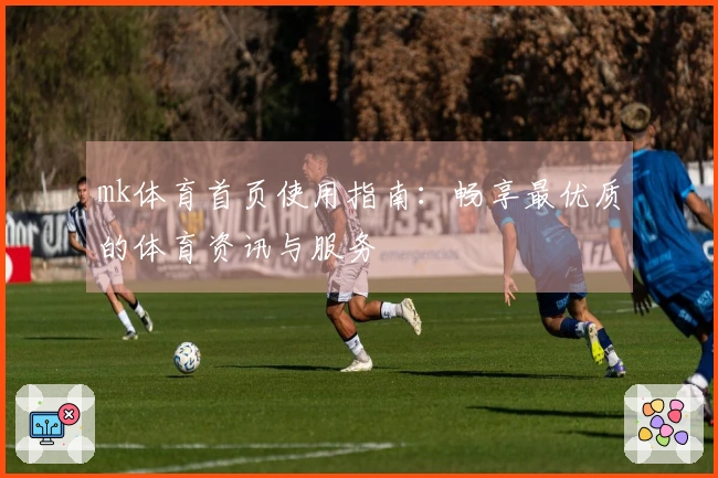 mk体育首页使用指南:畅享最优质的体育资讯与服务