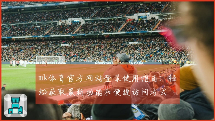 mk体育官方网站登录使用指南：轻松获取最新功能和便捷访问方式