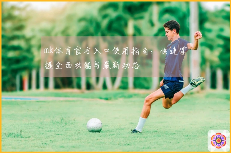mk体育官方入口使用指南，快速掌握全面功能与最新动态