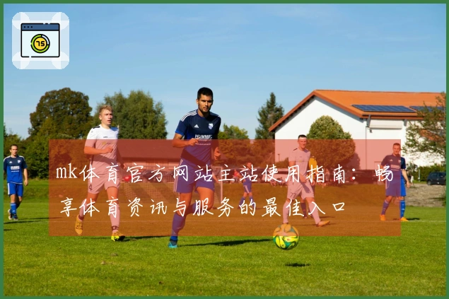 mk体育官方网站主站使用指南：畅享体育资讯与服务的最佳入口