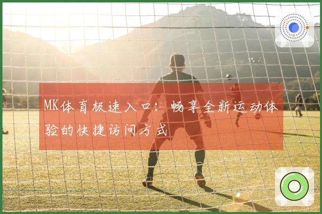 MK体育极速入口：畅享全新运动体验的快捷访问方式