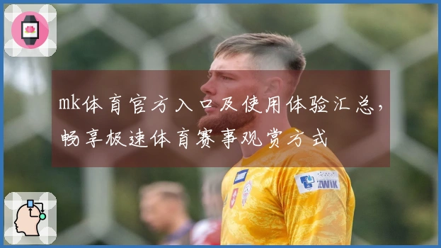 mk体育官方入口及使用体验汇总,畅享极速体育赛事观赏方式